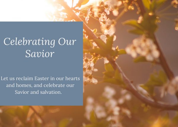 Celebrating Our Savior: Let us reclaim Easter in our hearts and homes, and celebrate our Savior and salvation.